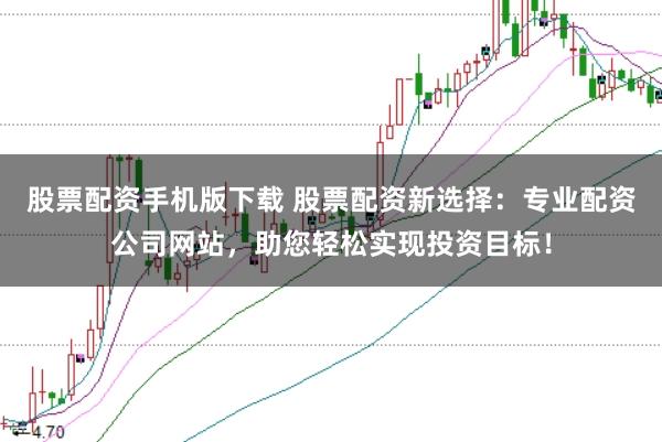股票配资手机版下载 股票配资新选择：专业配资公司网站，助您轻松实现投资目标！