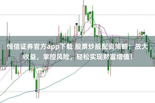 恒信证券官方app下载 股票炒股配资策略：放大收益，掌控风险，轻松实现财富增值！