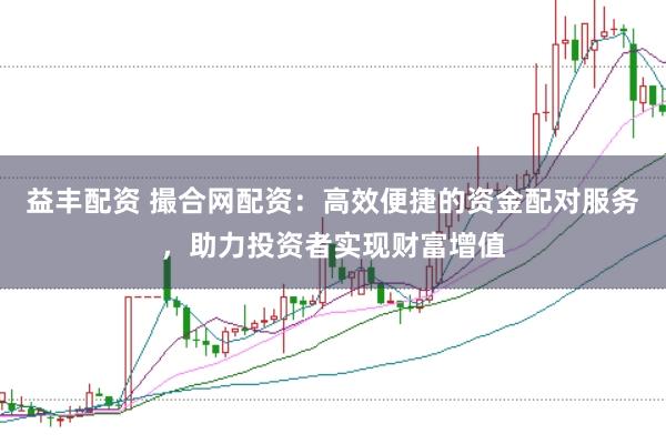 益丰配资 撮合网配资：高效便捷的资金配对服务，助力投资者实现财富增值