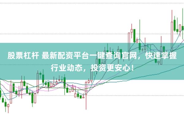 股票杠杆 最新配资平台一键查询官网，快速掌握行业动态，投资更安心！