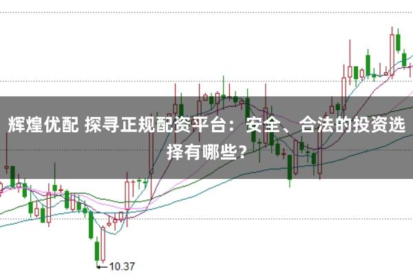 辉煌优配 探寻正规配资平台：安全、合法的投资选择有哪些？