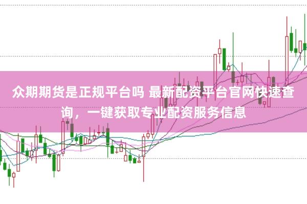 众期期货是正规平台吗 最新配资平台官网快速查询，一键获取专业配资服务信息