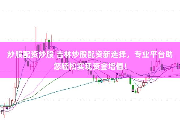 炒股配资炒股 吉林炒股配资新选择，专业平台助您轻松实现资金增值！