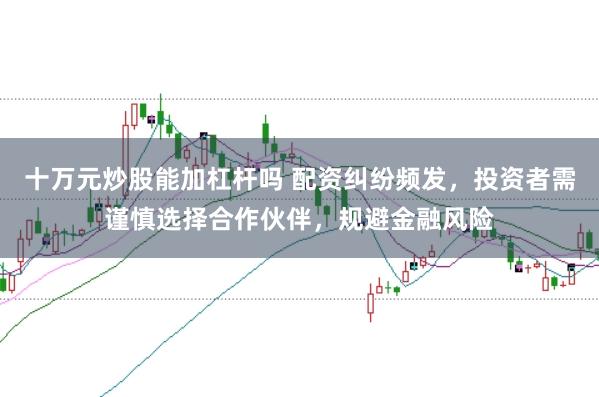 十万元炒股能加杠杆吗 配资纠纷频发，投资者需谨慎选择合作伙伴，规避金融风险