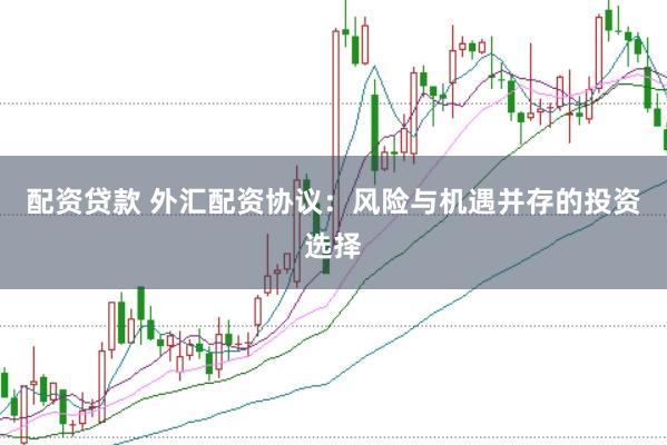 配资贷款 外汇配资协议：风险与机遇并存的投资选择