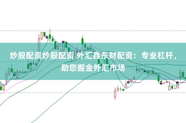 炒股配资炒股配资 外汇鑫东财配资：专业杠杆，助您掘金外汇市场