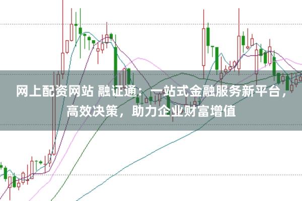 网上配资网站 融证通：一站式金融服务新平台，高效决策，助力企业财富增值