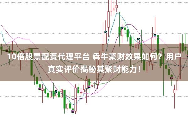 10倍股票配资代理平台 犇牛聚财效果如何？用户真实评价揭秘其聚财能力！