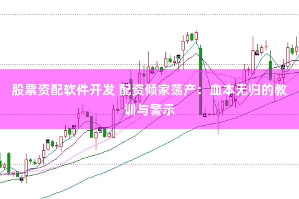 股票资配软件开发 配资倾家荡产：血本无归的教训与警示