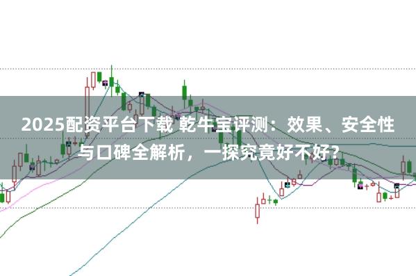 2025配资平台下载 乾牛宝评测：效果、安全性与口碑全解析，一探究竟好不好？
