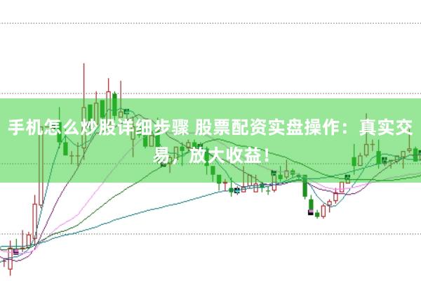 手机怎么炒股详细步骤 股票配资实盘操作：真实交易，放大收益！
