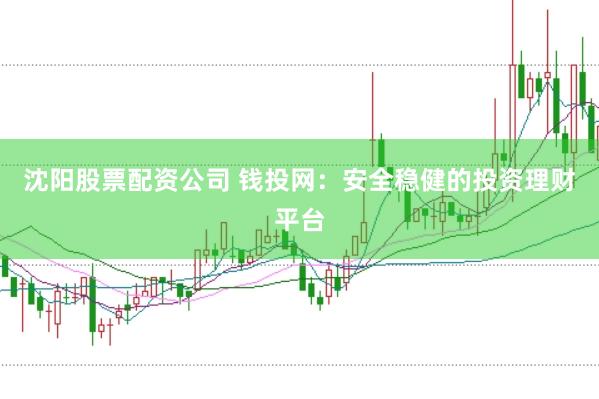 沈阳股票配资公司 钱投网：安全稳健的投资理财平台