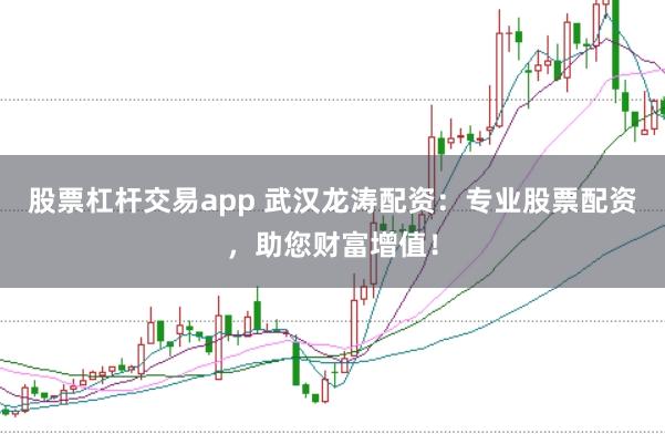 股票杠杆交易app 武汉龙涛配资：专业股票配资，助您财富增值！