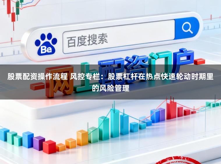 股票配资操作流程 风控专栏：股票杠杆在热点快速轮动时期里的风险管理