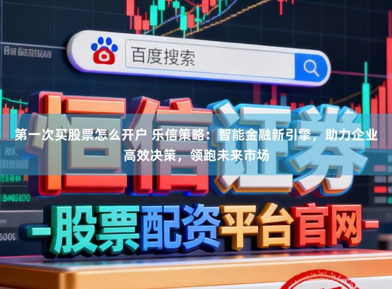 第一次买股票怎么开户 乐信策略：智能金融新引擎，助力企业高效决策，领跑未来市场