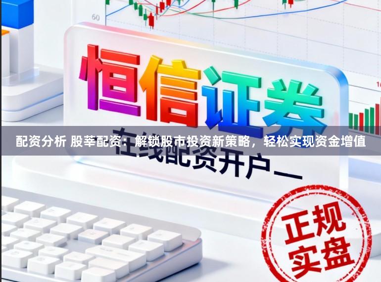 配资分析 股莘配资：解锁股市投资新策略，轻松实现资金增值