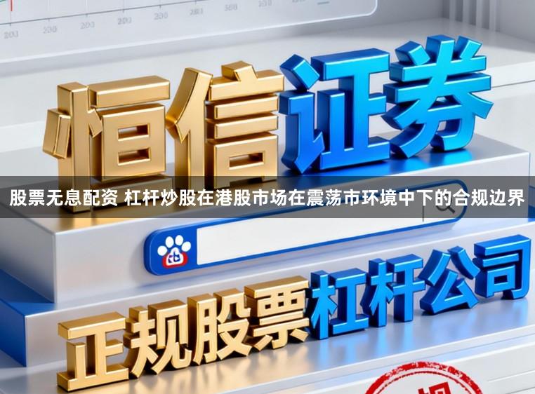 股票无息配资 杠杆炒股在港股市场在震荡市环境中下的合规边界