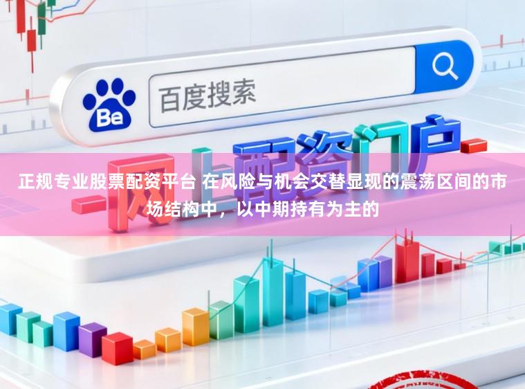 正规专业股票配资平台 在风险与机会交替显现的震荡区间的市场结构中，以中期持有为主的