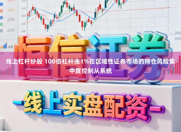 线上杠杆炒股 100倍杠杆涨1%在区域性证券市场的持仓风险集中度控制从系统