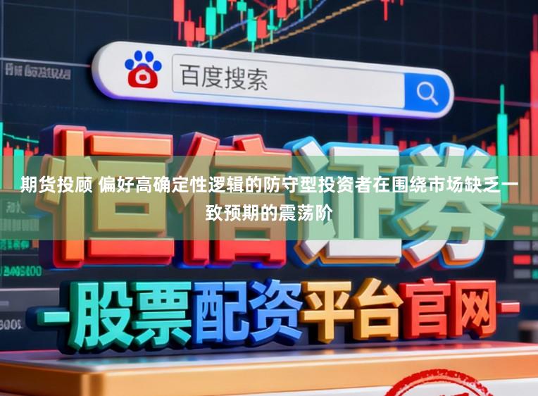 期货投顾 偏好高确定性逻辑的防守型投资者在围绕市场缺乏一致预期的震荡阶