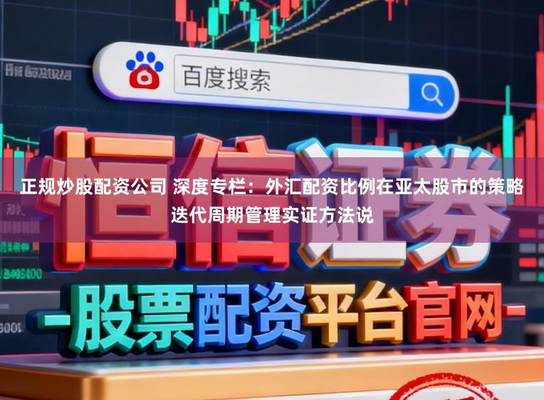 正规炒股配资公司 深度专栏：外汇配资比例在亚太股市的策略迭代周期管理实证方法说