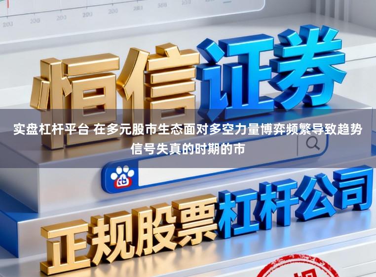 实盘杠杆平台 在多元股市生态面对多空力量博弈频繁导致趋势信号失真的时期的市