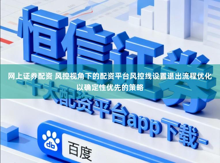 网上证券配资 风控视角下的配资平台风控线设置退出流程优化以确定性优先的策略