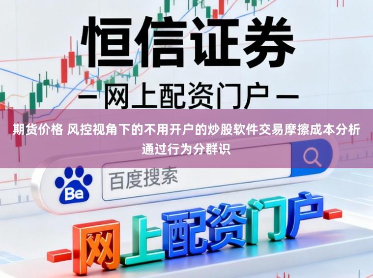 期货价格 风控视角下的不用开户的炒股软件交易摩擦成本分析通过行为分群识