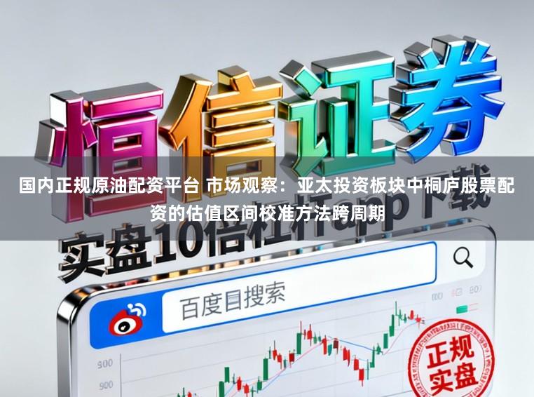 国内正规原油配资平台 市场观察：亚太投资板块中桐庐股票配资的估值区间校准方法跨周期