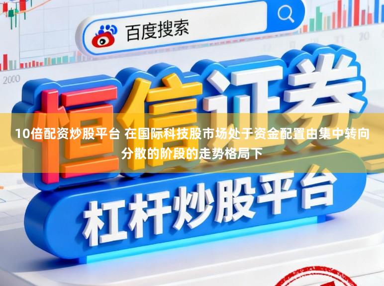 10倍配资炒股平台 在国际科技股市场处于资金配置由集中转向分散的阶段的走势格局下