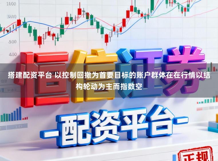 搭建配资平台 以控制回撤为首要目标的账户群体在在行情以结构轮动为主而指数空