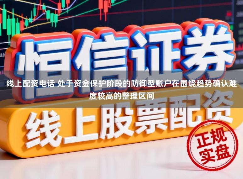 线上配资电话 处于资金保护阶段的防御型账户在围绕趋势确认难度较高的整理区间