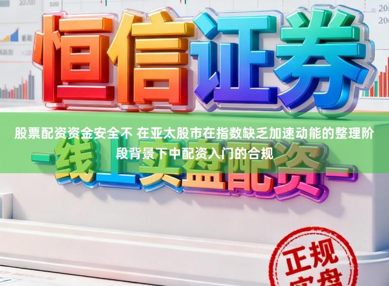 股票配资资金安全不 在亚太股市在指数缺乏加速动能的整理阶段背景下中配资入门的合规