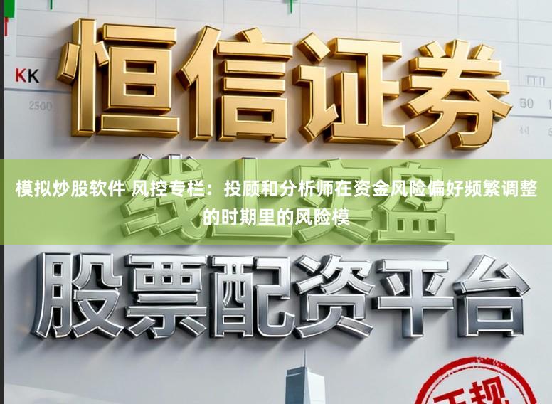模拟炒股软件 风控专栏：投顾和分析师在资金风险偏好频繁调整的时期里的风险模