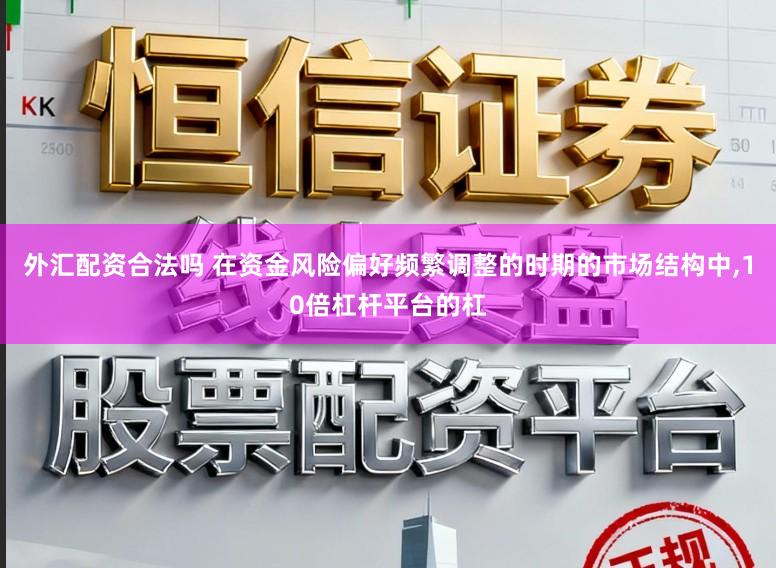 外汇配资合法吗 在资金风险偏好频繁调整的时期的市场结构中,10倍杠杆平台的杠