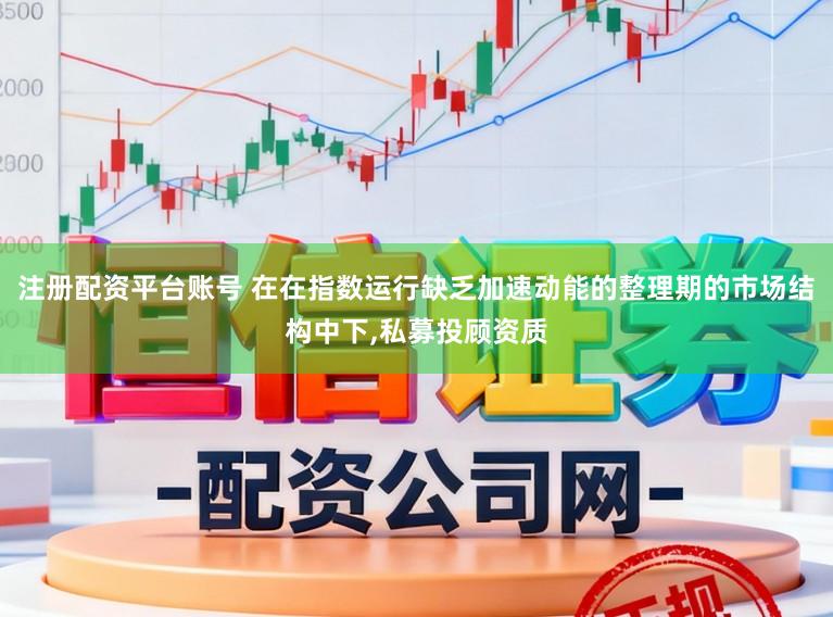 注册配资平台账号 在在指数运行缺乏加速动能的整理期的市场结构中下,私募投顾资质
