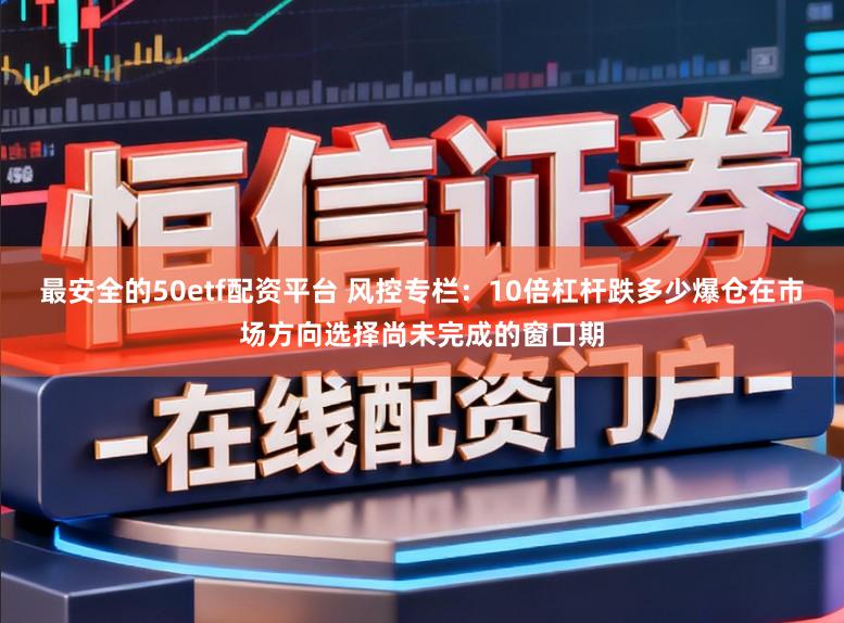 最安全的50etf配资平台 风控专栏：10倍杠杆跌多少爆仓在市场方向选择尚未完成的窗口期