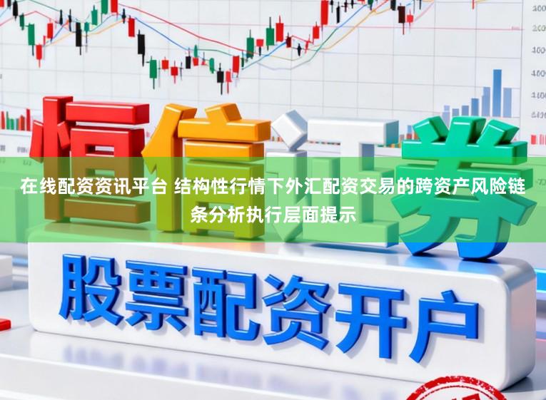 在线配资资讯平台 结构性行情下外汇配资交易的跨资产风险链条分析执行层面提示