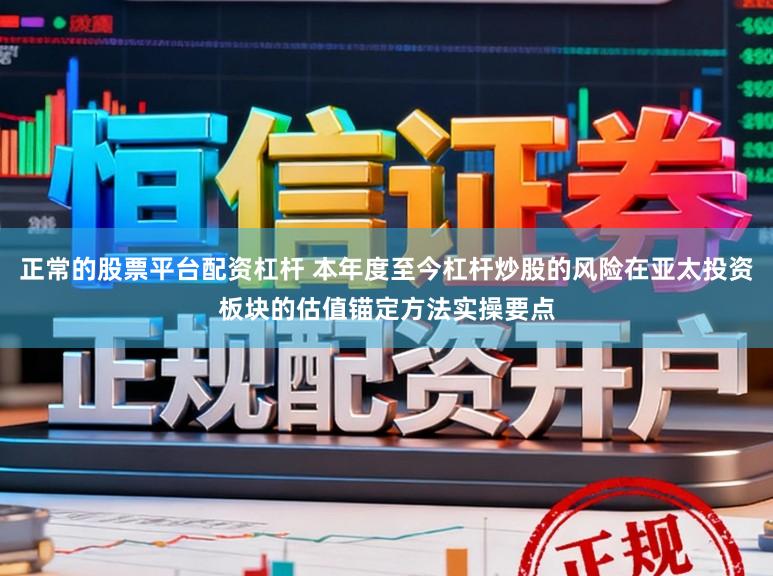 正常的股票平台配资杠杆 本年度至今杠杆炒股的风险在亚太投资板块的估值锚定方法实操要点