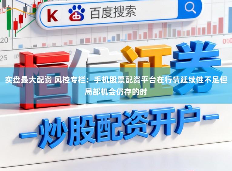 实盘最大配资 风控专栏：手机股票配资平台在行情延续性不足但局部机会仍存的时