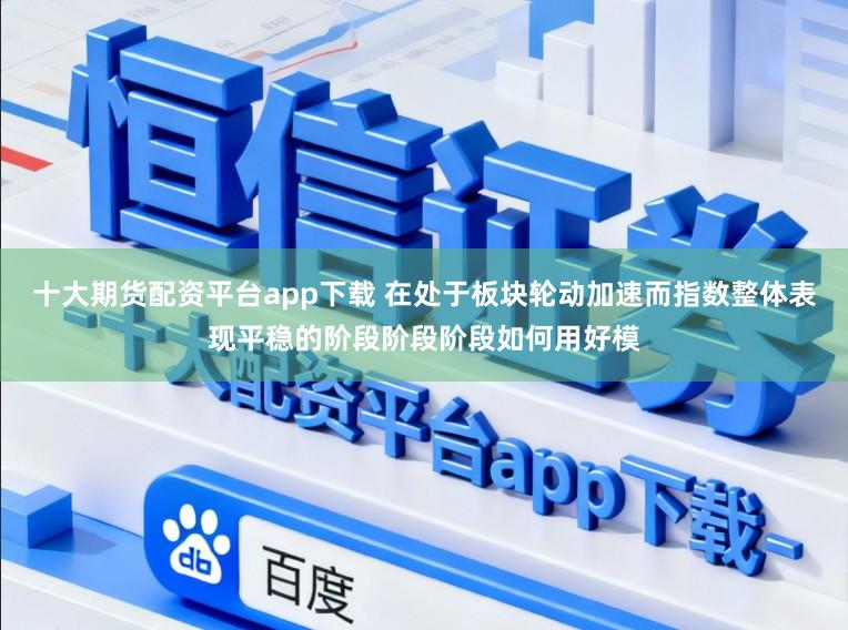 十大期货配资平台app下载 在处于板块轮动加速而指数整体表现平稳的阶段阶段阶段如何用好模
