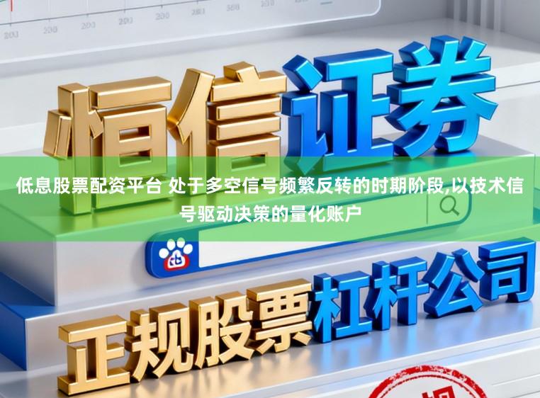 低息股票配资平台 处于多空信号频繁反转的时期阶段,以技术信号驱动决策的量化账户