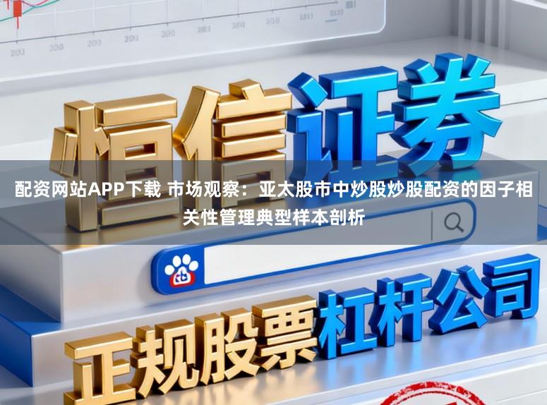 配资网站APP下载 市场观察：亚太股市中炒股炒股配资的因子相关性管理典型样本剖析