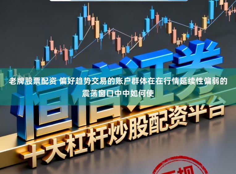 老牌股票配资 偏好趋势交易的账户群体在在行情延续性偏弱的震荡窗口中中如何使
