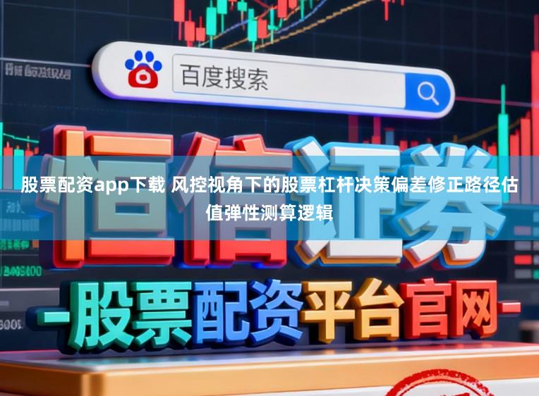 股票配资app下载 风控视角下的股票杠杆决策偏差修正路径估值弹性测算逻辑