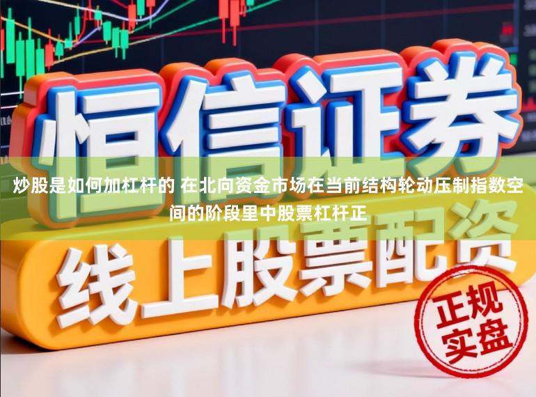 炒股是如何加杠杆的 在北向资金市场在当前结构轮动压制指数空间的阶段里中股票杠杆正