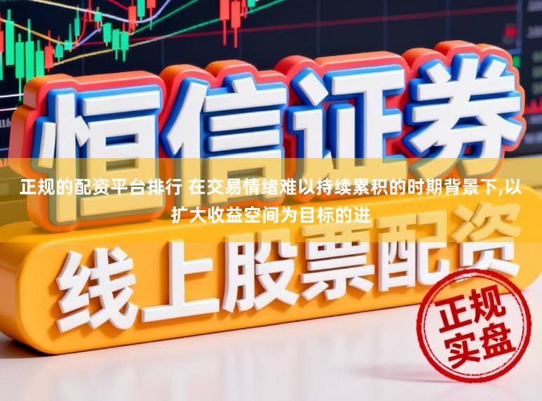 正规的配资平台排行 在交易情绪难以持续累积的时期背景下,以扩大收益空间为目标的进