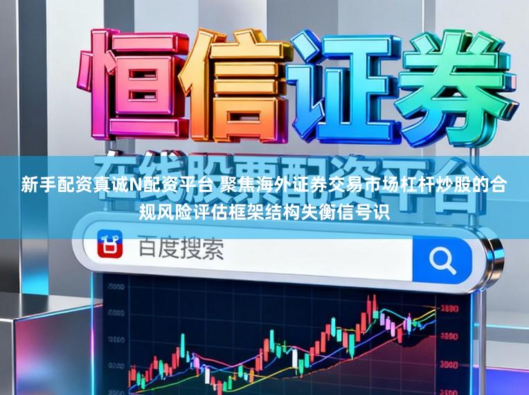 新手配资真诚N配资平台 聚焦海外证券交易市场杠杆炒股的合规风险评估框架结构失衡信号识