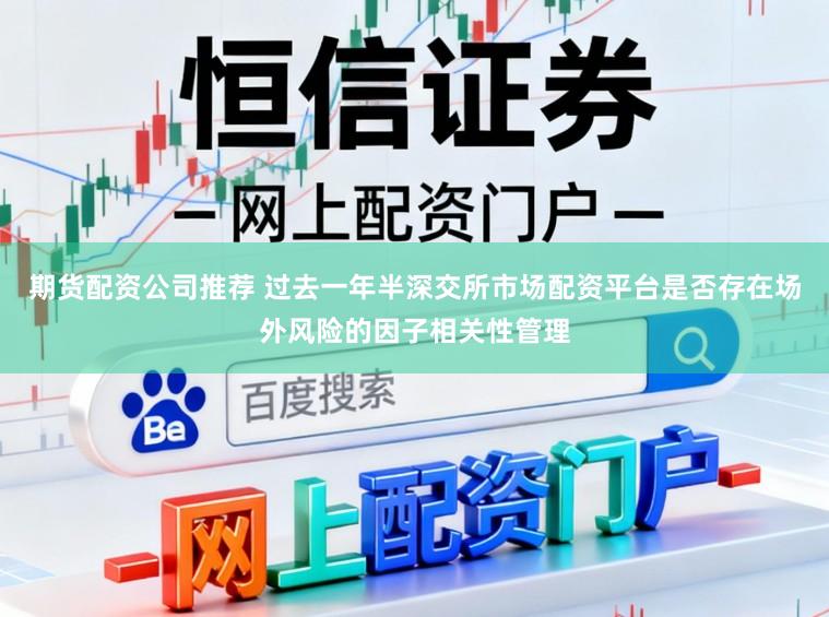 期货配资公司推荐 过去一年半深交所市场配资平台是否存在场外风险的因子相关性管理