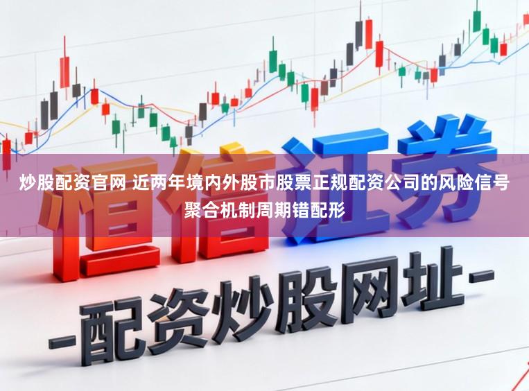 炒股配资官网 近两年境内外股市股票正规配资公司的风险信号聚合机制周期错配形